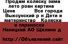 Продам коляску зима-лето роан картина › Цена ­ 3 000 - Все города, Выксунский р-н Дети и материнство » Коляски и переноски   . Ненецкий АО,Щелино д.